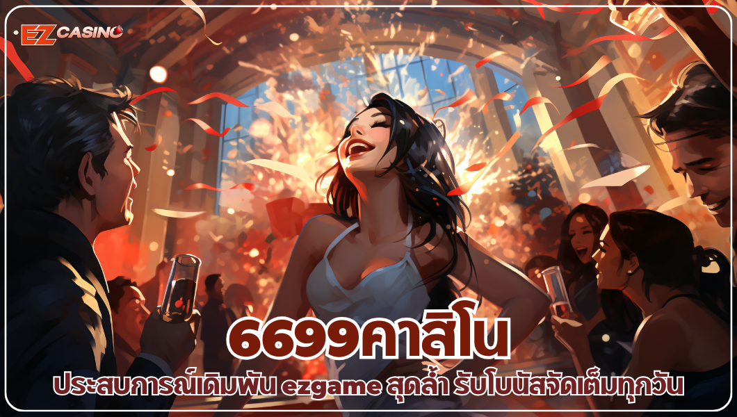 6699คาสิโน ประสบการณ์เดิมพัน ezgame สุดล้ำ รับโบนัสจัดเต็มทุกวัน