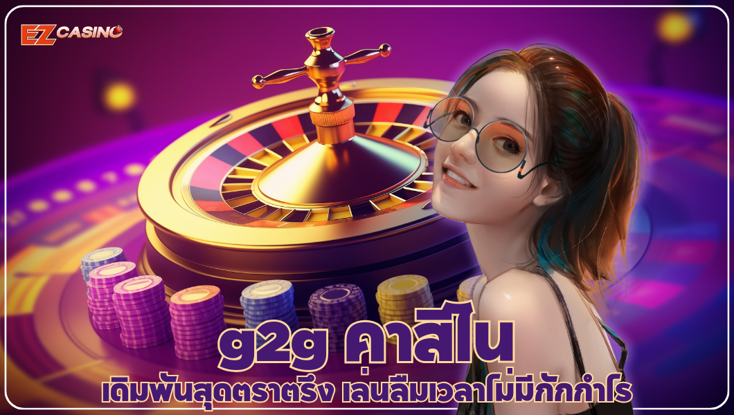 g2g คาสิโน เดิมพันสุดตราตรึง เล่นลืมเวลาไม่มีกักกำไร